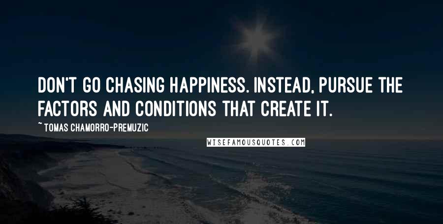 Tomas Chamorro-Premuzic Quotes: Don't go chasing happiness. Instead, pursue the factors and conditions that create it.