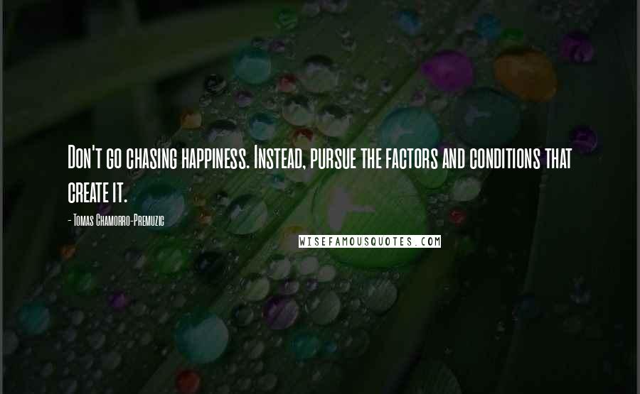 Tomas Chamorro-Premuzic Quotes: Don't go chasing happiness. Instead, pursue the factors and conditions that create it.