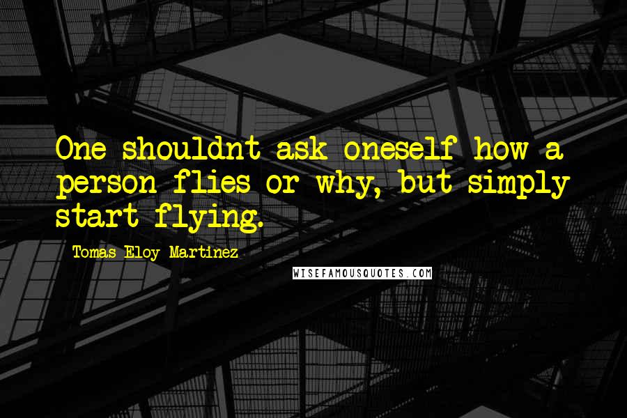 Tomas Eloy Martinez Quotes: One shouldnt ask oneself how a person flies or why, but simply start flying.