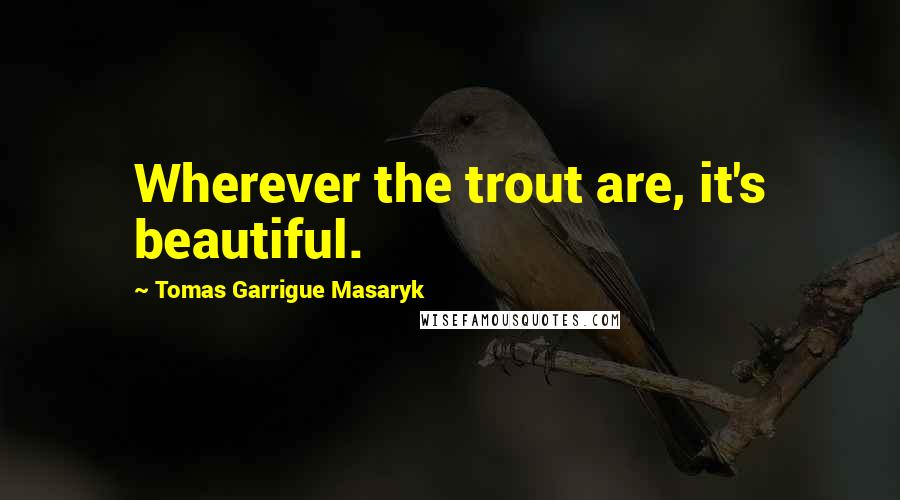 Tomas Garrigue Masaryk Quotes: Wherever the trout are, it's beautiful.