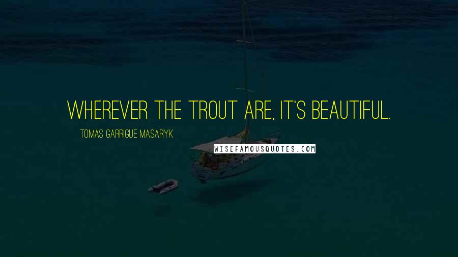 Tomas Garrigue Masaryk Quotes: Wherever the trout are, it's beautiful.