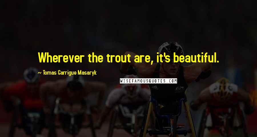 Tomas Garrigue Masaryk Quotes: Wherever the trout are, it's beautiful.