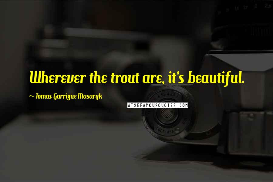 Tomas Garrigue Masaryk Quotes: Wherever the trout are, it's beautiful.