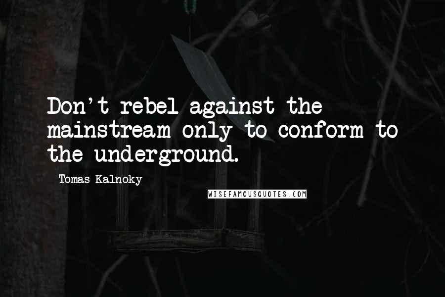 Tomas Kalnoky Quotes: Don't rebel against the mainstream only to conform to the underground.