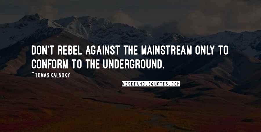 Tomas Kalnoky Quotes: Don't rebel against the mainstream only to conform to the underground.