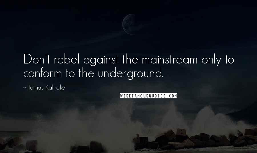 Tomas Kalnoky Quotes: Don't rebel against the mainstream only to conform to the underground.