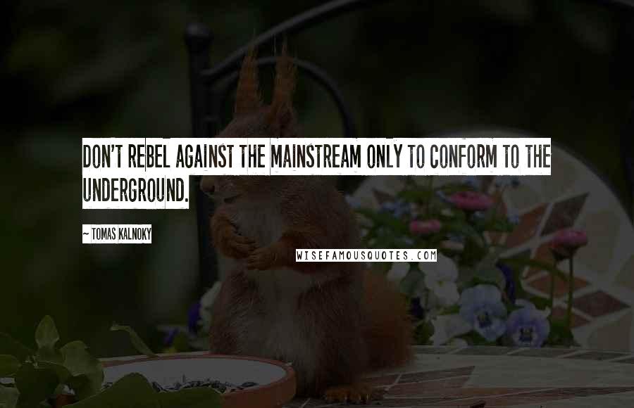 Tomas Kalnoky Quotes: Don't rebel against the mainstream only to conform to the underground.