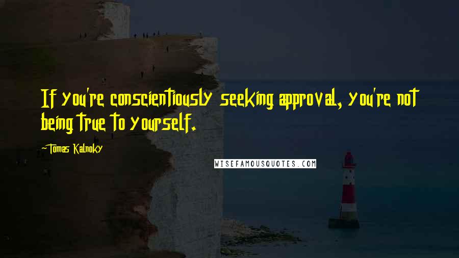 Tomas Kalnoky Quotes: If you're conscientiously seeking approval, you're not being true to yourself.