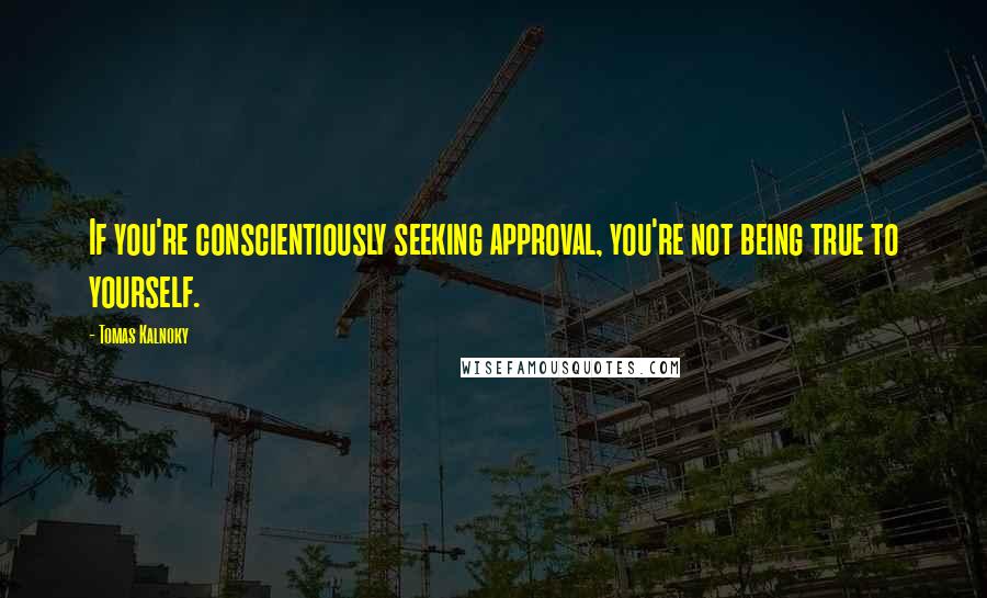 Tomas Kalnoky Quotes: If you're conscientiously seeking approval, you're not being true to yourself.