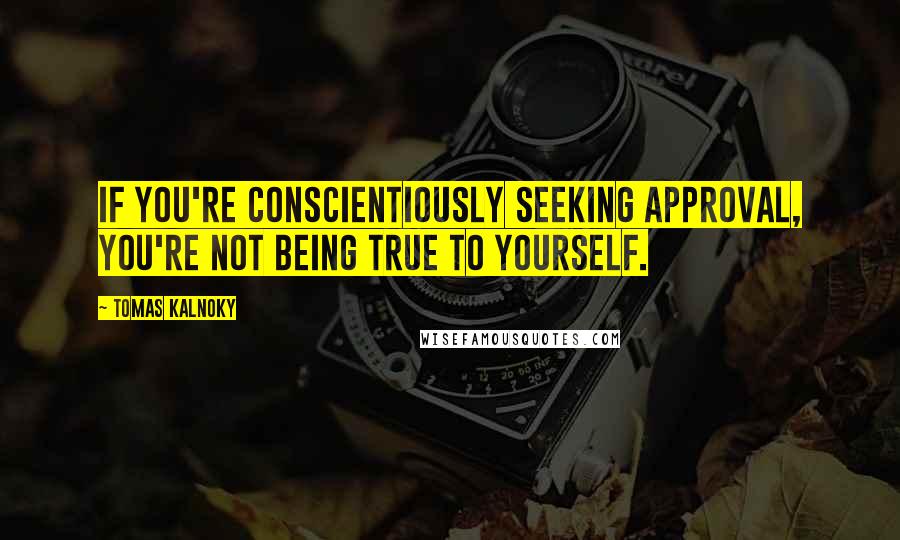 Tomas Kalnoky Quotes: If you're conscientiously seeking approval, you're not being true to yourself.