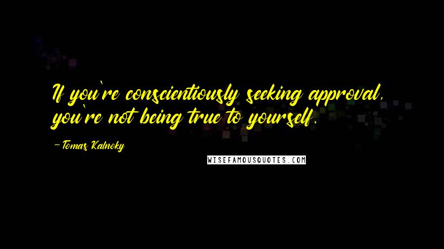 Tomas Kalnoky Quotes: If you're conscientiously seeking approval, you're not being true to yourself.