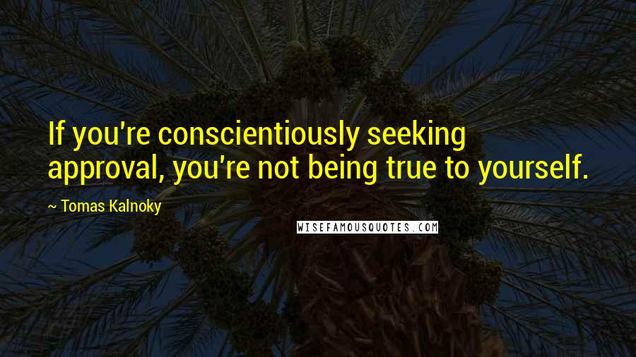 Tomas Kalnoky Quotes: If you're conscientiously seeking approval, you're not being true to yourself.