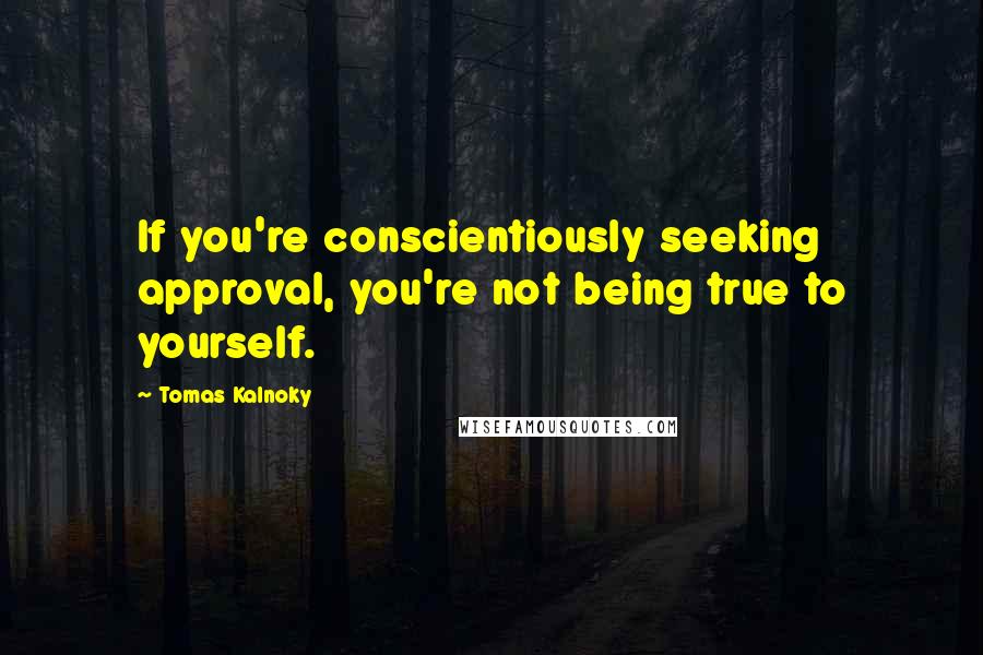 Tomas Kalnoky Quotes: If you're conscientiously seeking approval, you're not being true to yourself.