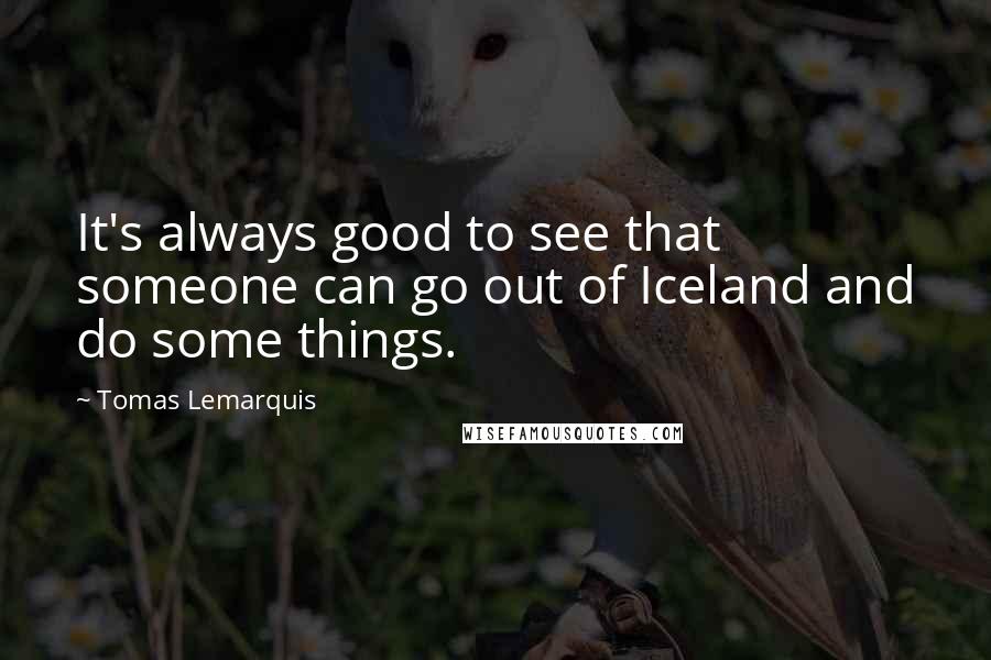 Tomas Lemarquis Quotes: It's always good to see that someone can go out of Iceland and do some things.