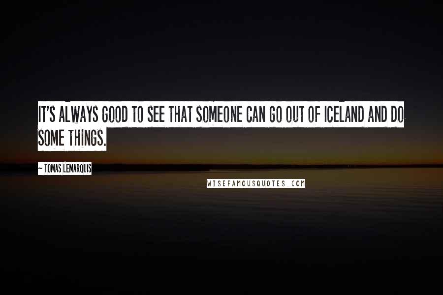 Tomas Lemarquis Quotes: It's always good to see that someone can go out of Iceland and do some things.