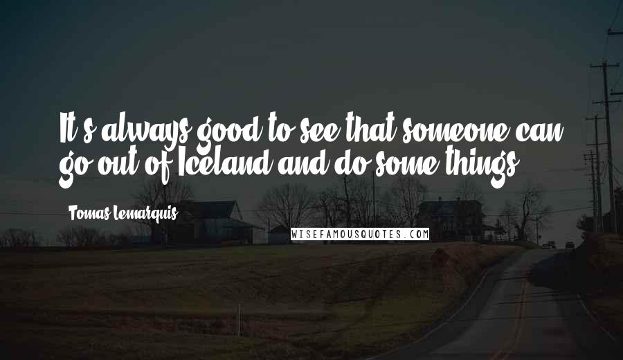 Tomas Lemarquis Quotes: It's always good to see that someone can go out of Iceland and do some things.