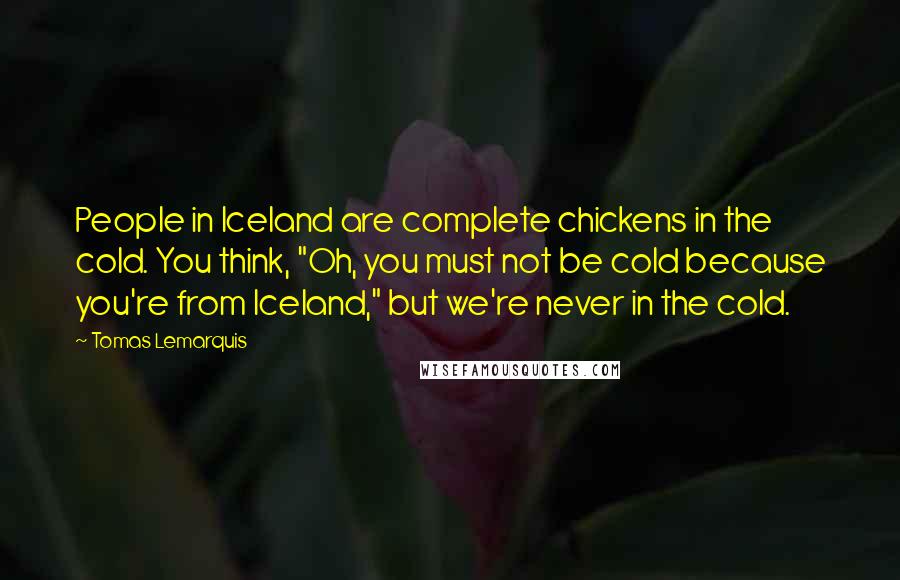 Tomas Lemarquis Quotes: People in Iceland are complete chickens in the cold. You think, "Oh, you must not be cold because you're from Iceland," but we're never in the cold.