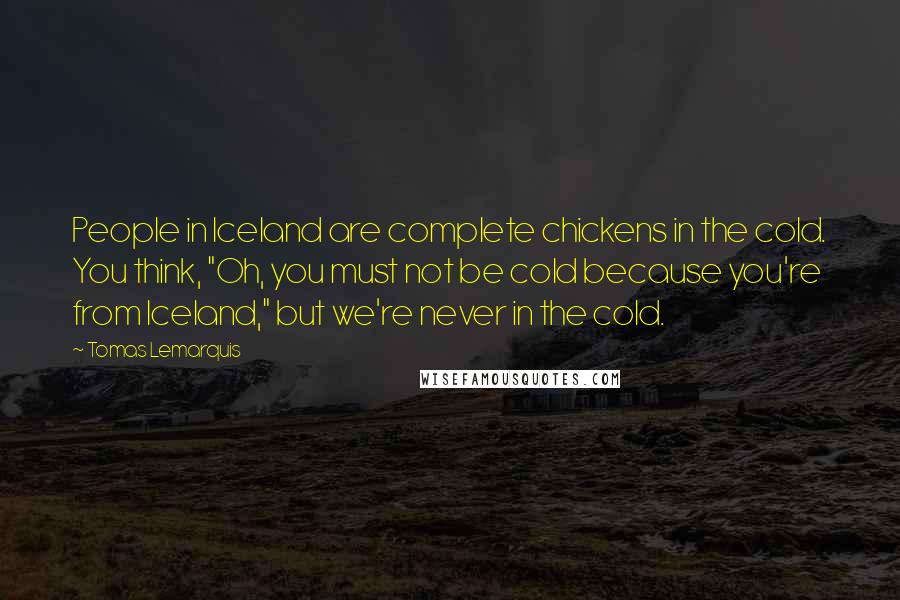 Tomas Lemarquis Quotes: People in Iceland are complete chickens in the cold. You think, "Oh, you must not be cold because you're from Iceland," but we're never in the cold.