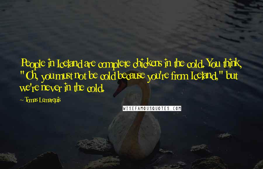 Tomas Lemarquis Quotes: People in Iceland are complete chickens in the cold. You think, "Oh, you must not be cold because you're from Iceland," but we're never in the cold.