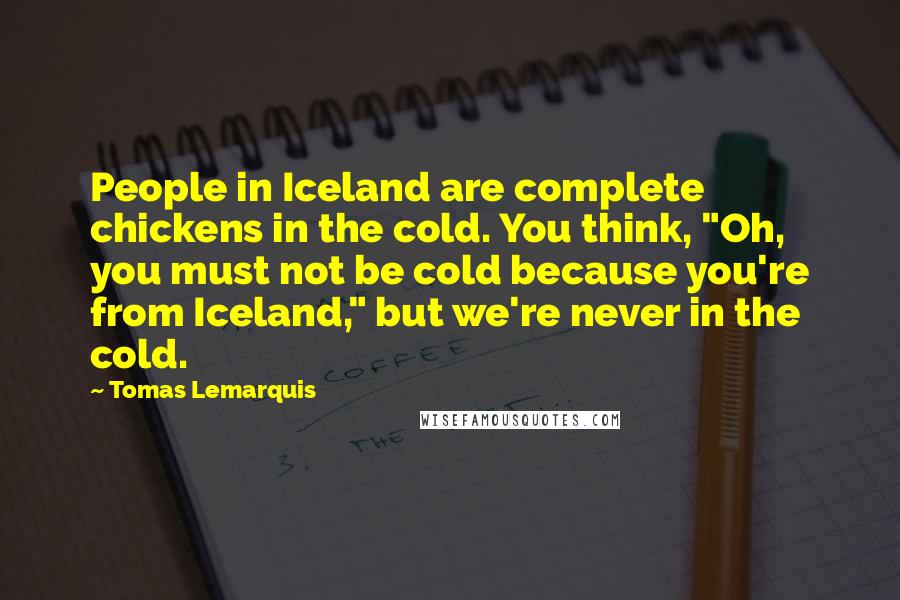 Tomas Lemarquis Quotes: People in Iceland are complete chickens in the cold. You think, "Oh, you must not be cold because you're from Iceland," but we're never in the cold.