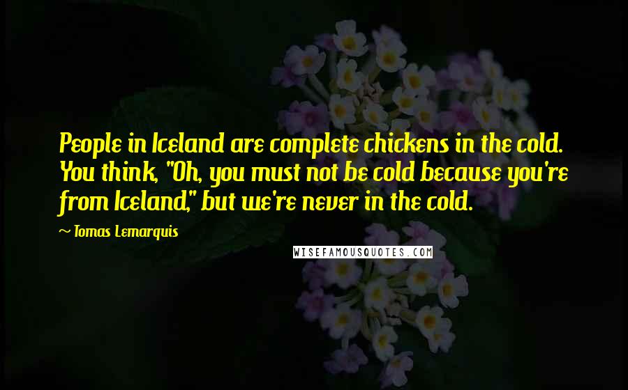 Tomas Lemarquis Quotes: People in Iceland are complete chickens in the cold. You think, "Oh, you must not be cold because you're from Iceland," but we're never in the cold.