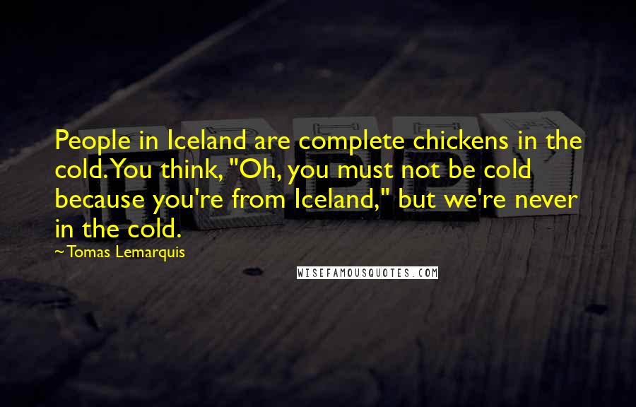 Tomas Lemarquis Quotes: People in Iceland are complete chickens in the cold. You think, "Oh, you must not be cold because you're from Iceland," but we're never in the cold.
