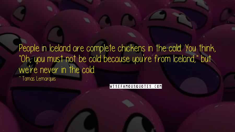 Tomas Lemarquis Quotes: People in Iceland are complete chickens in the cold. You think, "Oh, you must not be cold because you're from Iceland," but we're never in the cold.