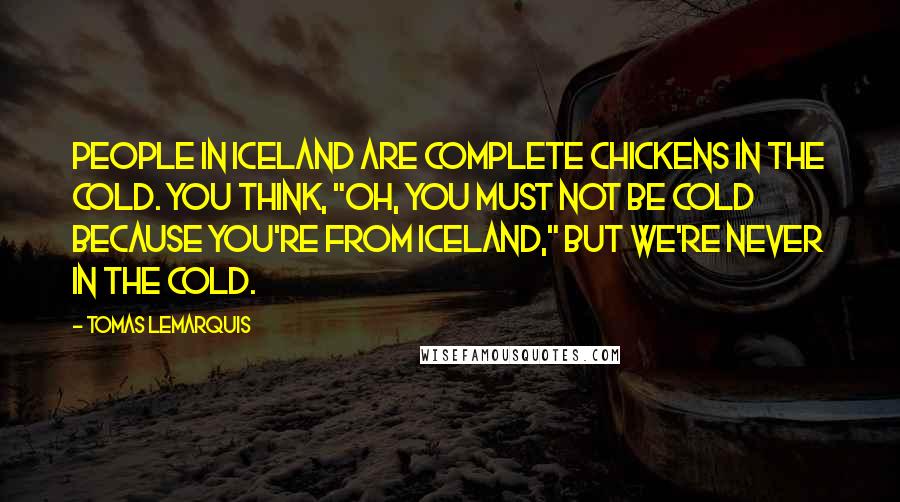 Tomas Lemarquis Quotes: People in Iceland are complete chickens in the cold. You think, "Oh, you must not be cold because you're from Iceland," but we're never in the cold.