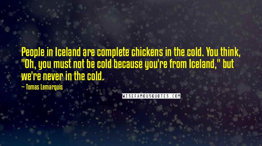 Tomas Lemarquis Quotes: People in Iceland are complete chickens in the cold. You think, "Oh, you must not be cold because you're from Iceland," but we're never in the cold.