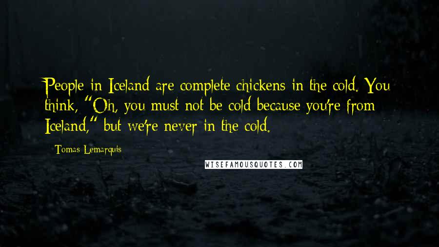 Tomas Lemarquis Quotes: People in Iceland are complete chickens in the cold. You think, "Oh, you must not be cold because you're from Iceland," but we're never in the cold.