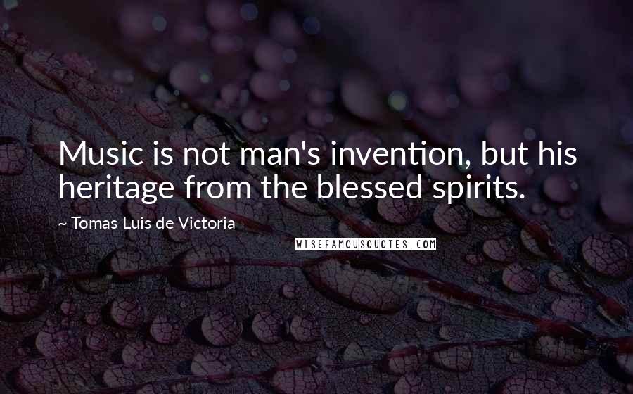 Tomas Luis De Victoria Quotes: Music is not man's invention, but his heritage from the blessed spirits.