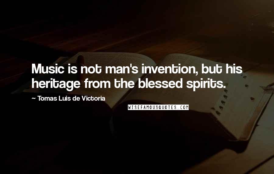 Tomas Luis De Victoria Quotes: Music is not man's invention, but his heritage from the blessed spirits.