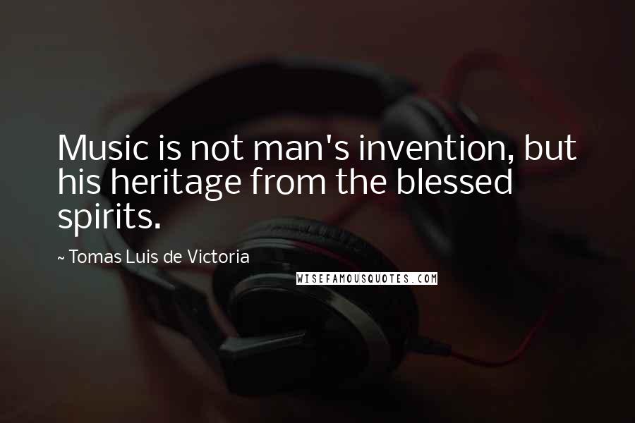 Tomas Luis De Victoria Quotes: Music is not man's invention, but his heritage from the blessed spirits.