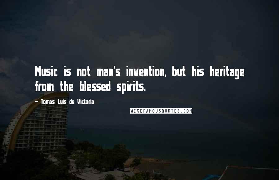 Tomas Luis De Victoria Quotes: Music is not man's invention, but his heritage from the blessed spirits.