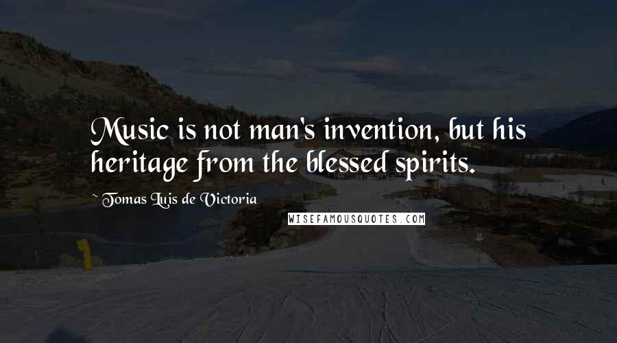 Tomas Luis De Victoria Quotes: Music is not man's invention, but his heritage from the blessed spirits.
