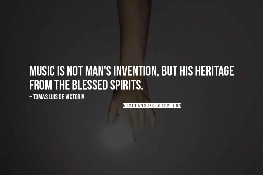 Tomas Luis De Victoria Quotes: Music is not man's invention, but his heritage from the blessed spirits.