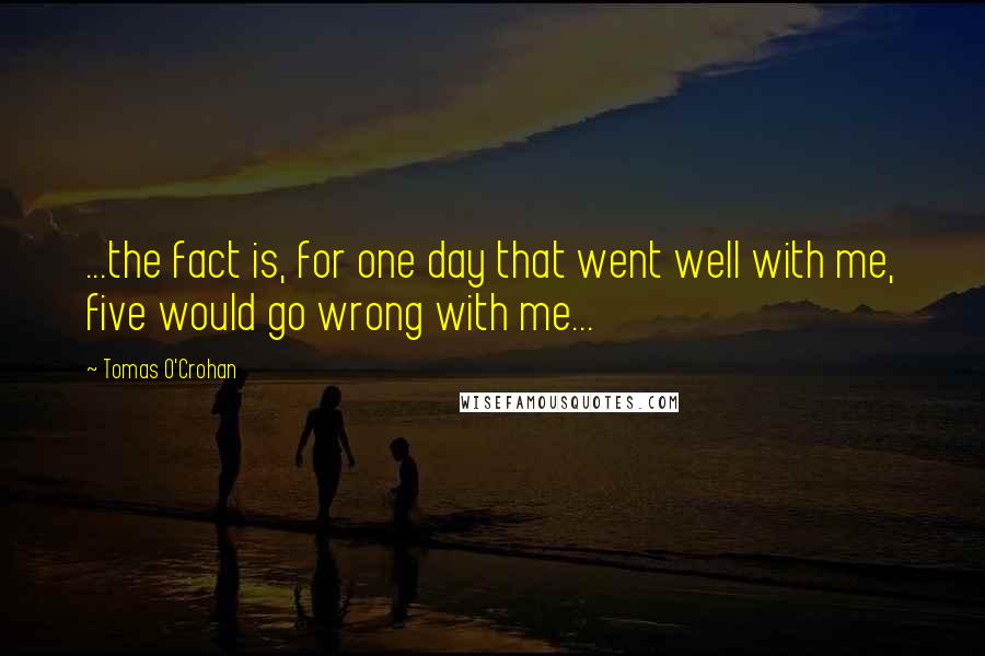 Tomas O'Crohan Quotes: ...the fact is, for one day that went well with me, five would go wrong with me...