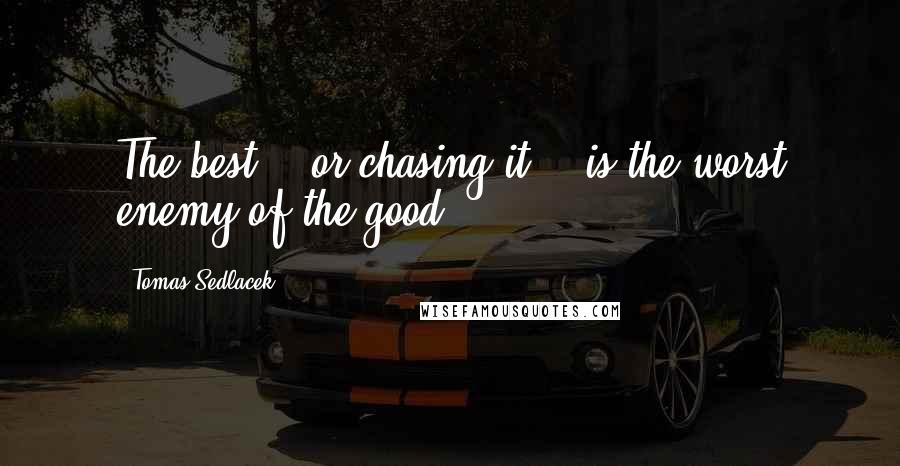 Tomas Sedlacek Quotes: The best -- or chasing it -- is the worst enemy of the good.