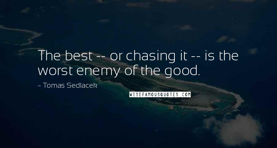 Tomas Sedlacek Quotes: The best -- or chasing it -- is the worst enemy of the good.