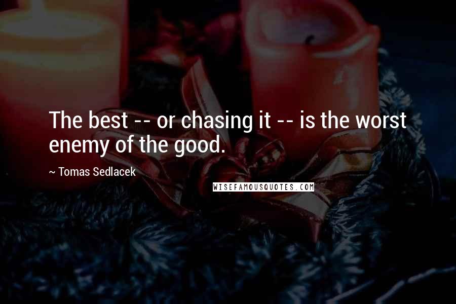 Tomas Sedlacek Quotes: The best -- or chasing it -- is the worst enemy of the good.