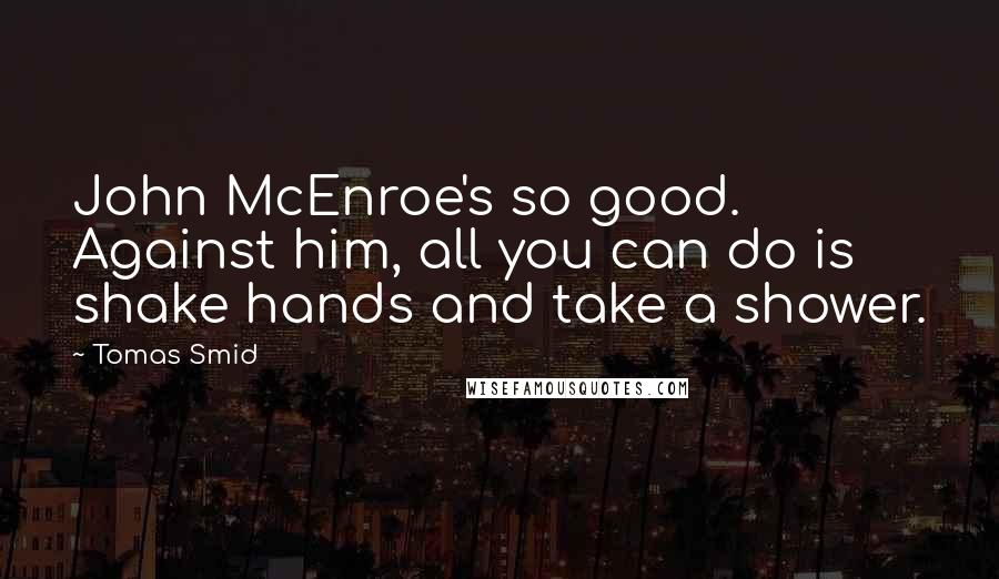 Tomas Smid Quotes: John McEnroe's so good. Against him, all you can do is shake hands and take a shower.