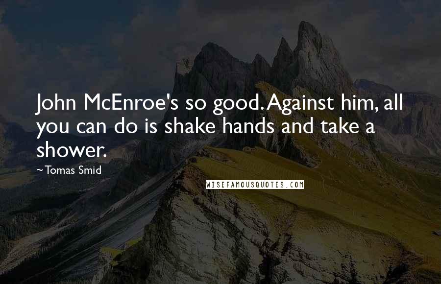 Tomas Smid Quotes: John McEnroe's so good. Against him, all you can do is shake hands and take a shower.