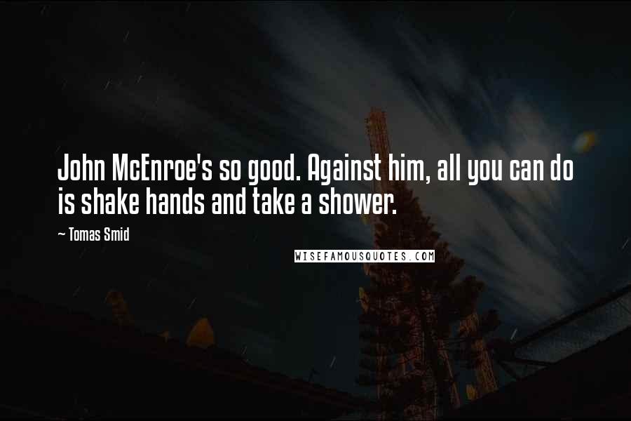Tomas Smid Quotes: John McEnroe's so good. Against him, all you can do is shake hands and take a shower.