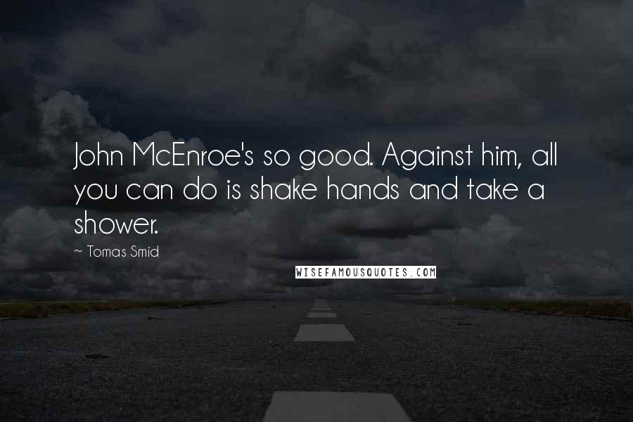 Tomas Smid Quotes: John McEnroe's so good. Against him, all you can do is shake hands and take a shower.