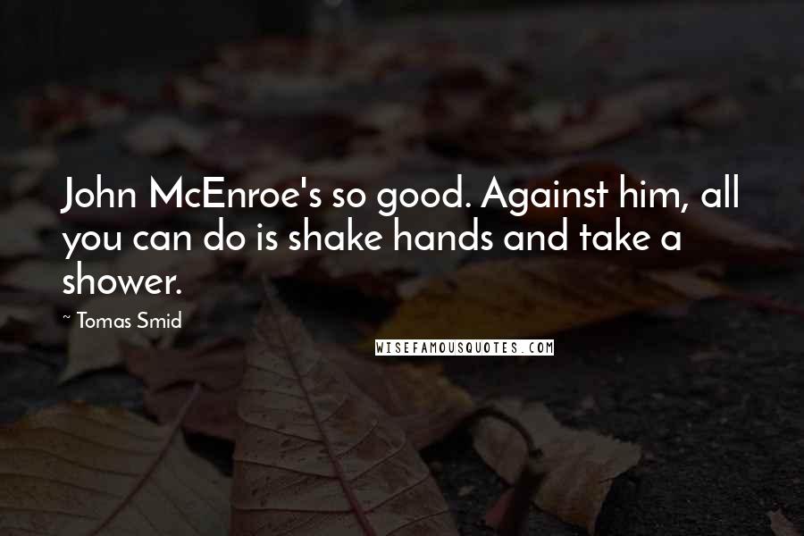 Tomas Smid Quotes: John McEnroe's so good. Against him, all you can do is shake hands and take a shower.
