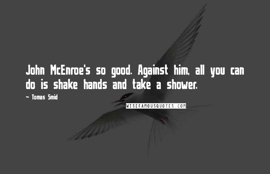 Tomas Smid Quotes: John McEnroe's so good. Against him, all you can do is shake hands and take a shower.