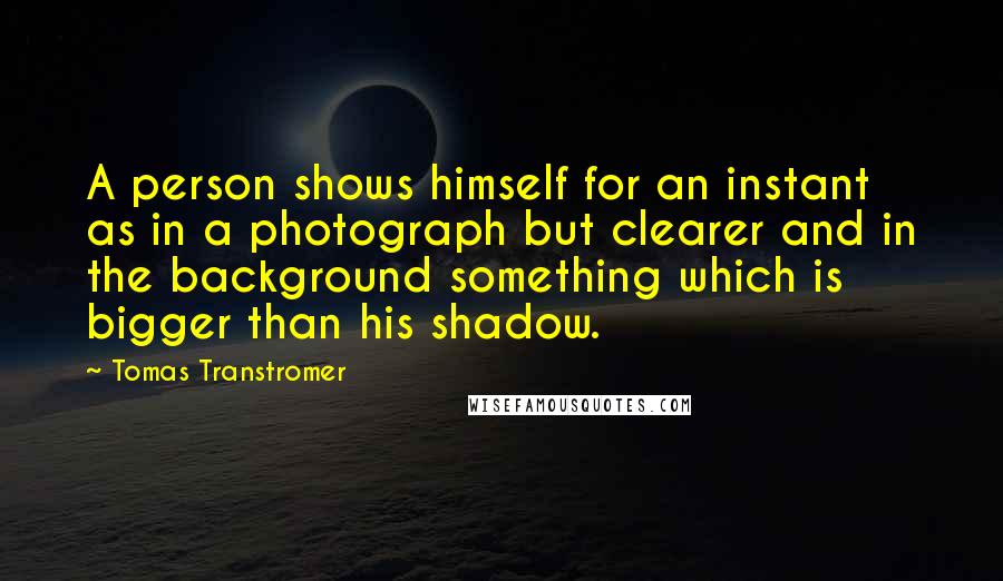 Tomas Transtromer Quotes: A person shows himself for an instant as in a photograph but clearer and in the background something which is bigger than his shadow.