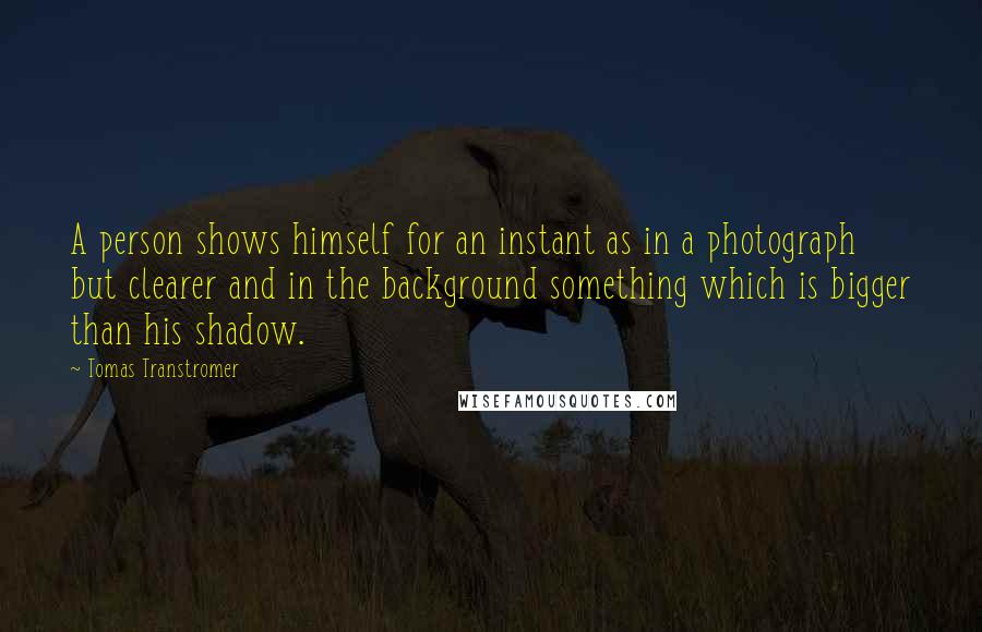 Tomas Transtromer Quotes: A person shows himself for an instant as in a photograph but clearer and in the background something which is bigger than his shadow.