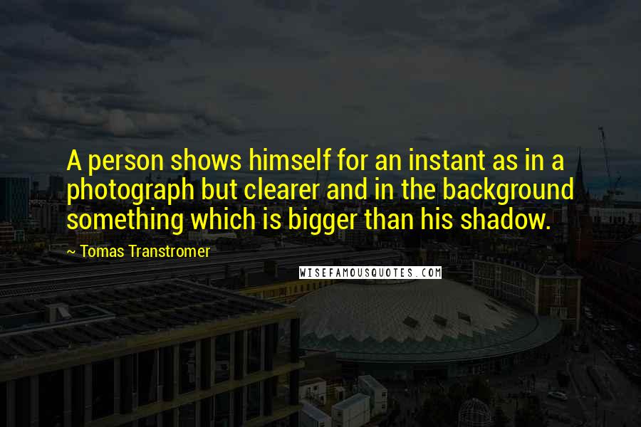 Tomas Transtromer Quotes: A person shows himself for an instant as in a photograph but clearer and in the background something which is bigger than his shadow.