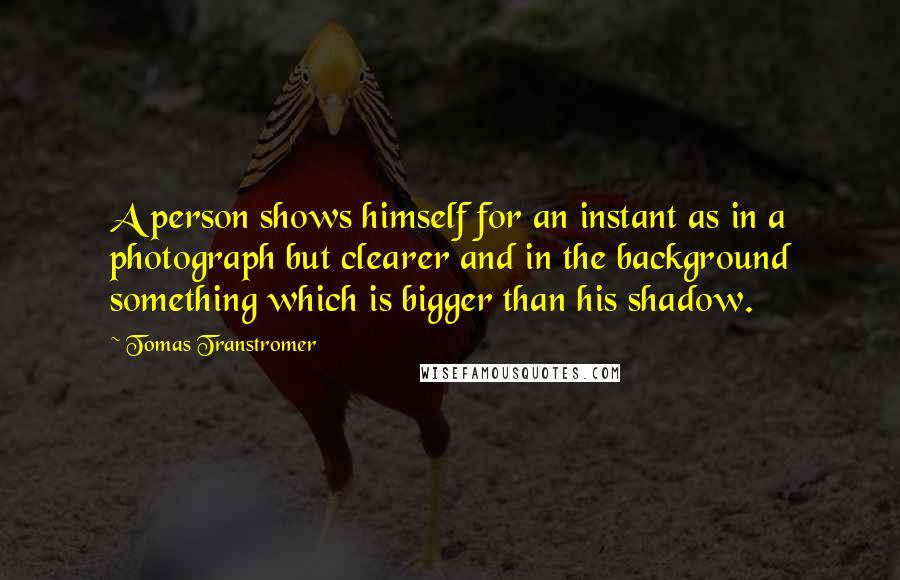 Tomas Transtromer Quotes: A person shows himself for an instant as in a photograph but clearer and in the background something which is bigger than his shadow.